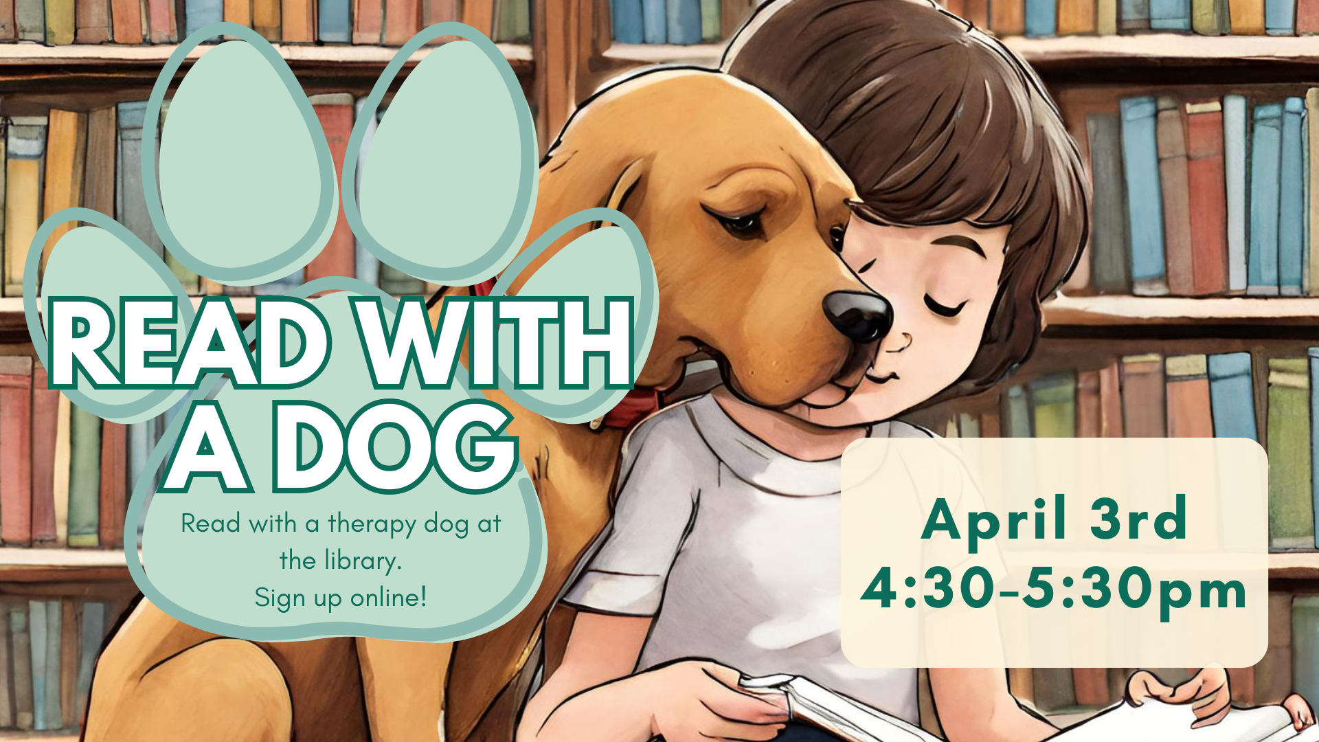 Flyer with a picture of a child reading to a dog with "Read With a Dog - read with a therapy dog at the library. Sign up online!" listed on it.  Clearfield Branch, April 3rd from 4:30 - 5:30 pm. 