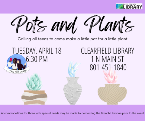 Text reads: Pots and Plants. Calling all teens to come make little pots for a little plant. Tuesday, April 18 7:00 pm. Clearfield Library  1 N Main St  801-451-1840. Accommodations for those with special needs may be made by contacting the Branch Librarian prior to the event.