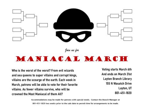 Each week in March, patrons will be able to vote for their favorite villains. Each week, fewer villains will survive, leaving us with who is the most Maniacal of all.  March 6 - 31, 2023 at the Layton Branch.