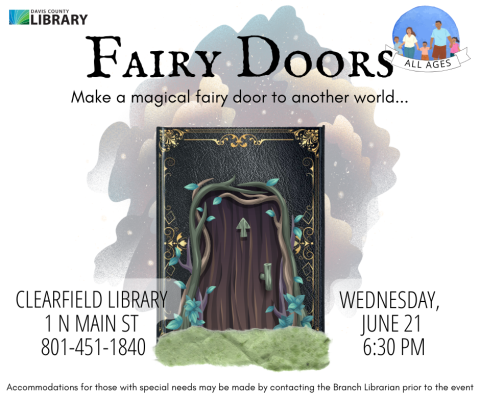 Image of a fantastical door attached to a book cover. Text reads: Fairy Doors. Make a magical fairy door to another world. Clearfield Library  1 N Main St  801-451-1840. Wednesday,  June 21 7:00 pmAccommodations for those with special needs may be made by contacting the Branch Librarian prior to the event.