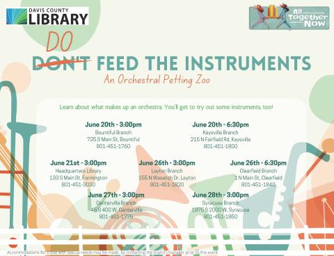 Summer Reading - DO Feed the Instruments - An Orchestral Petting Zoo - June 20th @ 3 pm at Bountiful Branch, 6:30 pm at Kaysville Branch; June 21st @ 3 pm at Headquarters Library, June 26th @ 3 pm at Layton Branch, 6:30 at Clearfield Branch; June 27th @ 3 pm at Centerville Branch, June 28th @ 3 pm at Syracuse Branch.  Learn about what makes up an orchestra.  You'll get to try out some instruments, too! 