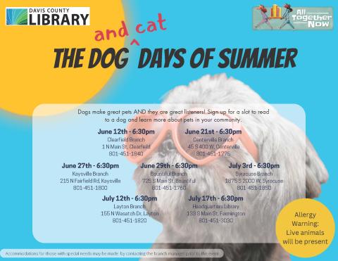 Summe Reading - The Dog (and Cat) Days of Summer - ALL PROGRAMS at 6:30 pm - June 12th @ Clearfield Branch, June 21st @ Centerville Branch, June 27th @ Kaysville Branch, June 29th @ Bountiful Branch, July 3rd @ Syracuse Branch, July 12th @ Layton Branch, July 17th @ Headquarters Library.   Dogs make great pets AND they are great listeners! Sign up for a slot to read to a dog and learn more about pets in your community.