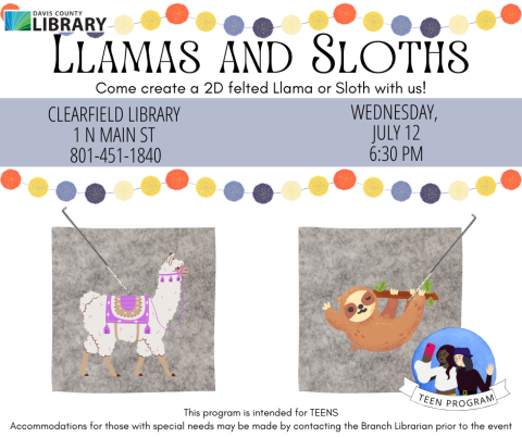 Picture of a llama on felt with needle nearby. Also a picture of a sloth on felt with a needle nearby. Text reads: Llamas and Sloths.Come create a 2D felted Llama or Sloth with us!Clearfield Library  1 N Main St  801-451-1840. Wednesday,  July 12 7:00 pm. This program is intended for TEENS Accommodations for those with special needs may be made by contacting the Branch Librarian prior to the event