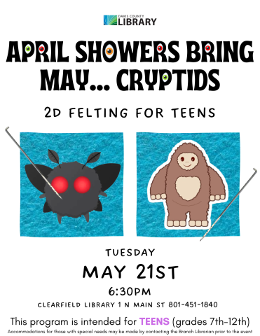 Picture of felted mothman and felted bigfoot. Text reads: April Showers bring may... cryptids. 2D Felting for teens. Tuesday May 21st 6:30pm Clearfield Library 1 N Main St 801-451-1840 This program is intended for TEENS (grades 7th-12th) Accommodations for those with special needs may be made by contacting the Branch Librarian prior to the event