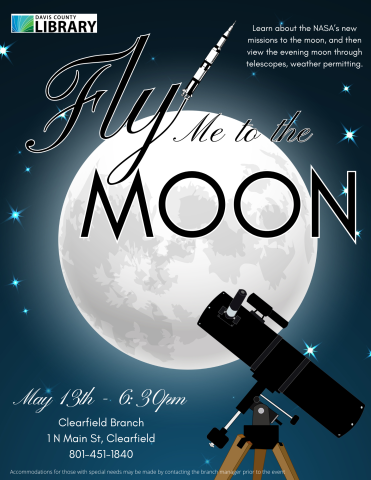 Fly Me to the Moon. Learn about the NASA’s new missions to the moon, and then view the evening moon through telescopes, weather permitting. May 13th - 6:30pm Clearfield Branch 1 N Main St, Clearfield 801-451-1840 Accommodations for those with special needs may be made by contacting the branch manager prior to the event 