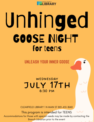 Image shows an angry goose on an orange background. Text reads: This program is intended for TEENS Accommodations for those with special needs may be made by contacting the Branch Librarian prior to the event Clearfield Library 1 N Main St 801-451-1840 wednesday July 17th 6:30 pm Unhinged GOOSE NIGHT  for teens Unleash your inner goose