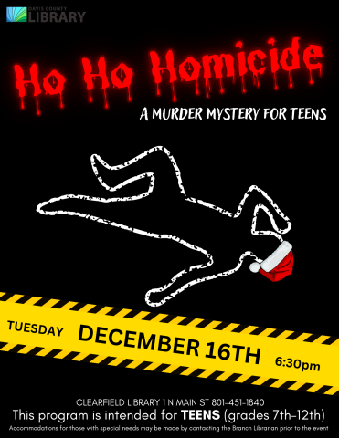 image shows a chalk outline wearing a santa hat. text reads: A murder mystery for teens This program is intended for TEENS (grades 7th-12th) Accommodations for those with special needs may be made by contacting the Branch Librarian prior to the event Clearfield Library 1 N Main St 801-451-1840 DECEMBER 16TH TUESDAY 6:30pm Ho Ho Homicide