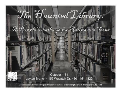 An aisle between bookshelves in muted colors with a white ghostly figure in the center. Text reads: The Haunted Library: a puzzle challenge for adults and teens. October 1-31. Layton Branch, 155 Wasatch Dr, 801-451-1820. Accommodations for  those with special needs may be made by contacting the branch manager prior to the event.