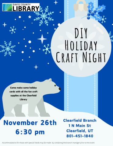 DIY Holiday Craft Night. Come make some holiday cards with all the fun craft supplies at the Clearfield Library. November 26th. 6:30 pm. Clearfield Branch. 1 North Main Street. Clearfield, Utah. 801-451-1840. Accommodations for those with special needs may be made by contacting the branch manager prior to the event.