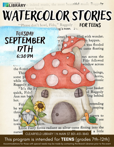 Image of a watercolor mushroom house and a gnome overlaid on a page of a book. text reads: Watercolor Stories for teens. Tuesday September 17th 6:30 pm. Clearfield Library 1 N Main St 801-451-1840. This program is intended for TEENS (grades 7th-12th) Accommodations for those with special needs may be made by contacting the Branch Librarian prior to the event