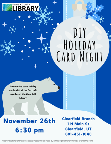 DIY Holiday Card Night. Come make some holiday cards with all the fun craft supplies at the Clearfield Library. November 26th. 6:30 pm. Clearfield Branch. 1 North Main Street. Clearfield, Utah. 801-451-1840. Accommodations for those with special needs may be made by contacting the branch manager prior to the event.