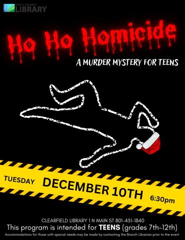 image shows a chalk outline wearing a santa hat. text reads: A murder mystery for teens This program is intended for TEENS (grades 7th-12th) Accommodations for those with special needs may be made by contacting the Branch Librarian prior to the event Clearfield Library 1 N Main St 801-451-1840 DECEMBER 10TH TUESDAY 6:30pm Ho Ho Homicide