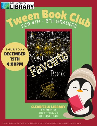 Tween Book Club For 4th - 6th Graders. December 19th, 4:00pm. Your Favorite Book. Clearfield Branch 1 N. Main St. Clearfield, UT 84015, 801-451-1840