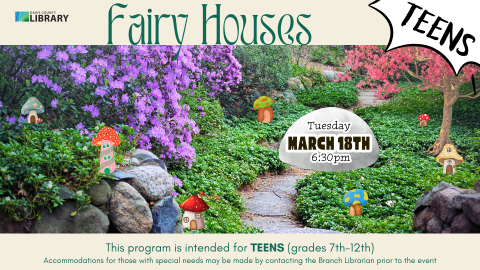 Image of tiny houses in a garden. Text reads: Fairy Houses This program is intended for TEENS (grades 7th-12th) Accommodations for those with special needs may be made by contacting the Branch Librarian prior to the event March 18th Tuesday 6:30pm for TEENS